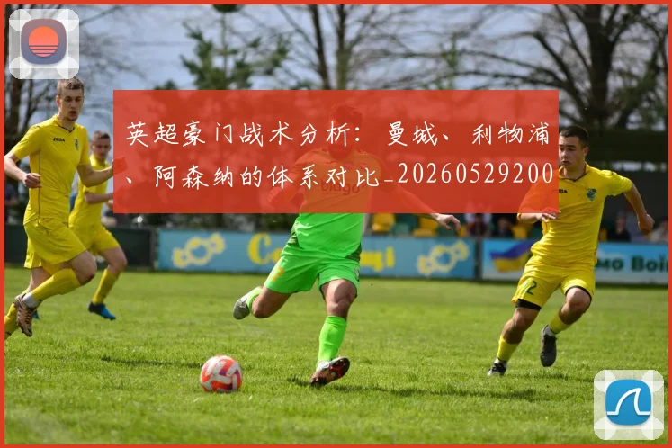 英超豪门战术分析:曼城、利物浦、阿森纳的体系对比_20260529200542_20260710010019_20260803145957