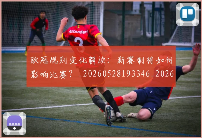 欧冠规则变化解读:新赛制将如何影响比赛?_20260528193346_20260707151735_20260801200147